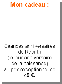 Zone de Texte: Mon cadeau : Séances anniversaires de Rebirth(le jour anniversaire de la naissance)au prix exceptionnel de45 €.